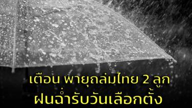 เตือน! เตรียมรับมือพายุถล่มไทย 2 ลูก โดนขนาบซ้ายขวาในวันเลือกตั้ง