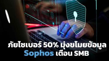 Sophos พบ 50% ภัยไซเบอร์ป่วน SMB มุ่งขโมยข้อมูล