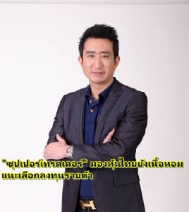 “ซุปเปอร์เทรดเดอร์” มองหุ้นไทยยังเนื้อหอม แนะเลือกลงทุนรายตัว