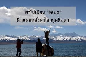 พาไปเยือน “ทิเบต” ดินแดนหลังคาโลกสุดตื่นตา
