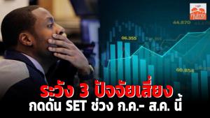 ระวัง 3 ปัจจัยเสี่ยงกดดัน SET ช่วง ก.ค.-ส.ค.นี้
