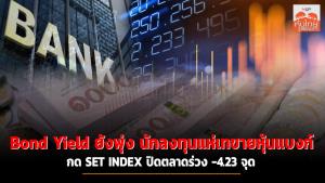 Bond Yield ยังพุ่ง นักลงทุนแห่เทขายหุ้นแบงก์ กด SET INDEX ปิดตลาดร่วง -4.23 จุด