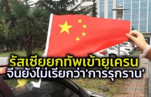 จีนไม่เรียกการกระทำของรัสเซียว่า ‘การรุกราน’ พร้อมแนะนำพลเมืองที่อยู่ในยูเครนให้เก็บตัวอยู่บ้าน
