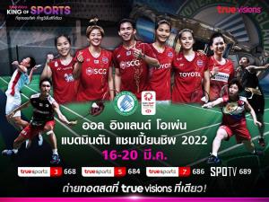 รวมพลังคนไทยเชียร์ทัพขนไก่ “ออล อิงแลนด์ โอเพ่น  แบดมินตัน แชมเปี้ยนชิพ 2022” ทรูวิชั่นส์ ยิงสดเริ่ม 16 มีนาคมนี้