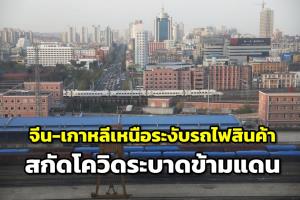 'จีน-เกาหลีเหนือ' งดวิ่งรถไฟสินค้าข้ามแดนสกัดโควิด-19
