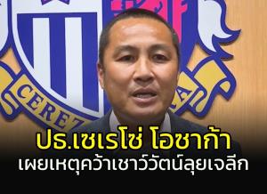 ปธ.เซเรโซ่ โอซาก้า เผยเหตุคว้า "เชาว์วัตน์" ลุยเจลีก