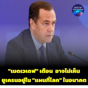 อดีตผู้นำรัสเซีย “เมดเวเดฟ” เตือนดุ ในไม่ช้า “ยูเครน” อาจไม่มีอยู่ในแผนที่โลก