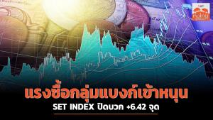 แรงซื้อกลุ่มแบงก์เข้าหนุน SET INDEX ปิดบวก +6.42 จุด