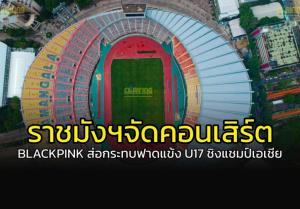 "ราชมังฯ" เจอคอนเสิร์ต "BLACKPINK" กระทบศึกฟุตบอล U17 ชิงแชมป์เอเชีย