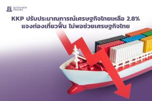 KKP ลดประมาณการเศรษฐกิจไทยโต 2.8% จับตานโยบายรัฐบาลใหม่