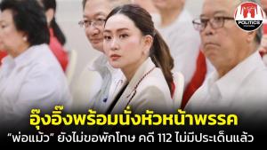 "อุ๊งอิ๊ง" พร้อมนั่ง หน.พรรค "พ่อแม้ว" พักฟื้นหลังผ่าตัดยังไม่ขอพักโทษ ยันคดี 112 ไม่มีประเด็นอะไรแล้ว