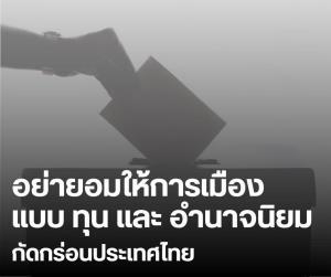 อย่ายอมให้การเมืองแบบทุนและอำนาจนิยม กัดกร่อนประเทศไทย