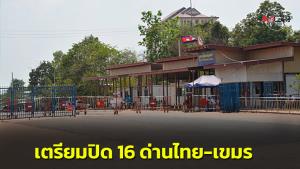 ฝ่ายความมั่นคงเตรียมประกาศปิดด่านชายแดนกัมพูชา 16 แห่ง หลังโซเชียลเขมรปั่นกระแสแบนไทยหนัก