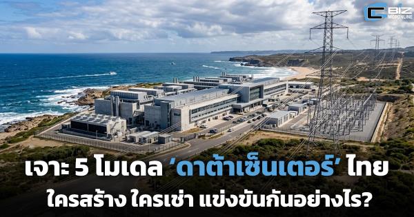 เจาะ 5 โมเดล ‘ดาต้าเซ็นเตอร์’ ไทย ลงทุนสะพัด ใครสร้าง ใครให้เช่า แข่งขันกันอย่างไร?