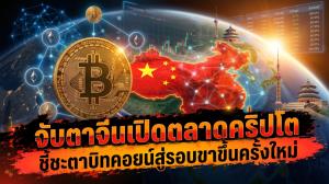จับตาจีนเปิดตลาดคริปโต ชี้ชะตาบิทคอยน์สู่รอบขาขึ้นครั้งใหม่